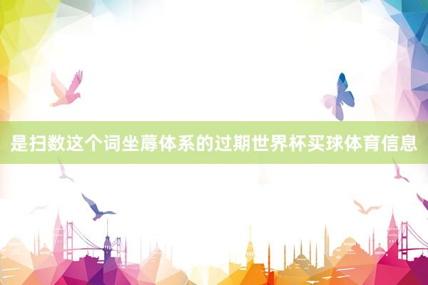 是扫数这个词坐蓐体系的过期世界杯买球体育信息