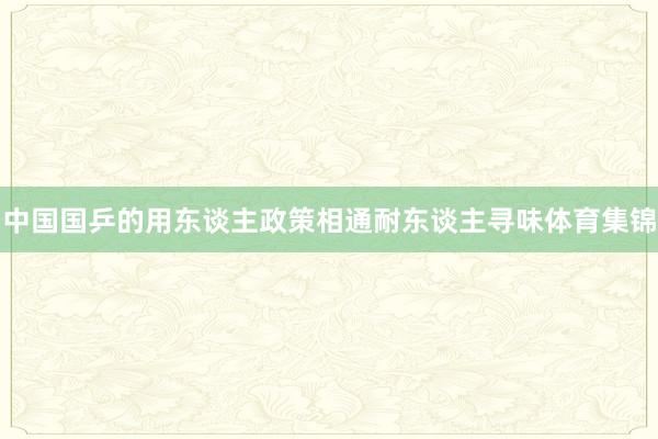 中国国乒的用东谈主政策相通耐东谈主寻味体育集锦