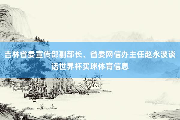 吉林省委宣传部副部长、省委网信办主任赵永波谈话世界杯买球体育信息