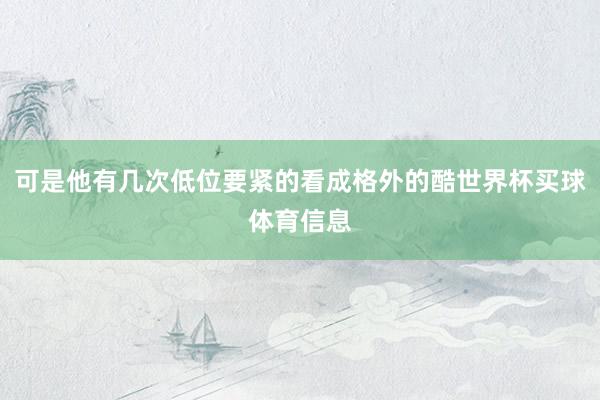 可是他有几次低位要紧的看成格外的酷世界杯买球体育信息