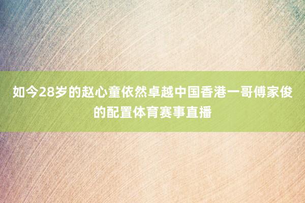 如今28岁的赵心童依然卓越中国香港一哥傅家俊的配置体育赛事直播