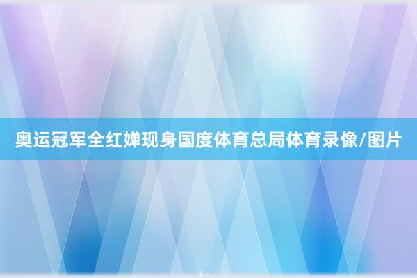 奥运冠军全红婵现身国度体育总局体育录像/图片