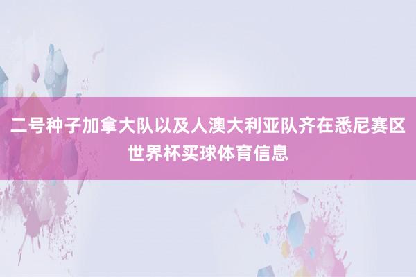 二号种子加拿大队以及人澳大利亚队齐在悉尼赛区世界杯买球体育信息