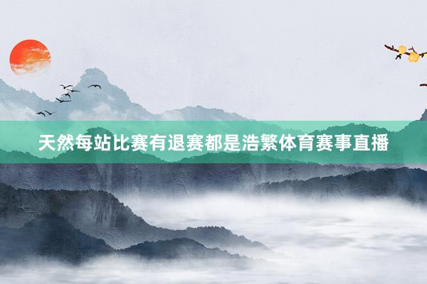 天然每站比赛有退赛都是浩繁体育赛事直播