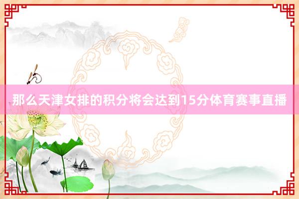 那么天津女排的积分将会达到15分体育赛事直播
