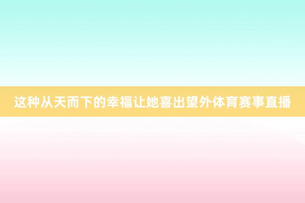 这种从天而下的幸福让她喜出望外体育赛事直播