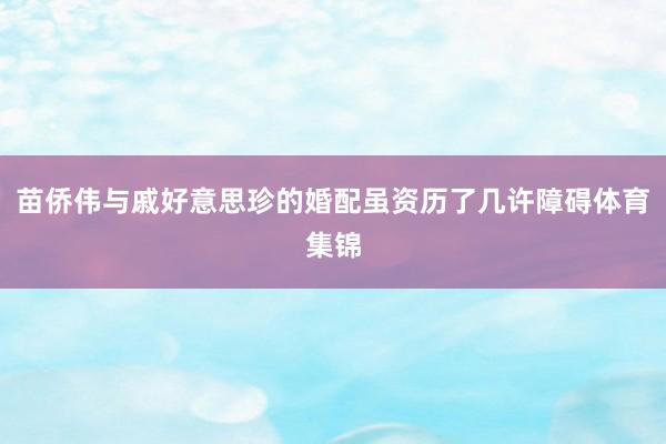苗侨伟与戚好意思珍的婚配虽资历了几许障碍体育集锦