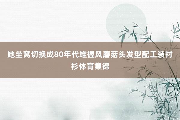 她坐窝切换成80年代维握风蘑菇头发型配工装衬衫体育集锦