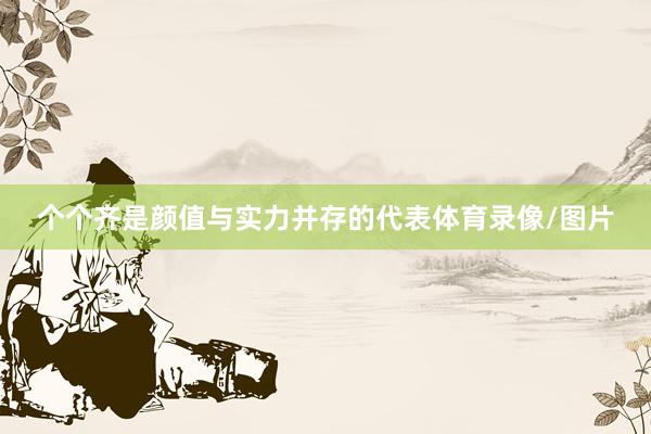 个个齐是颜值与实力并存的代表体育录像/图片