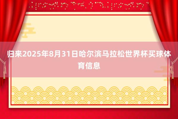 归来2025年8月31日哈尔滨马拉松世界杯买球体育信息