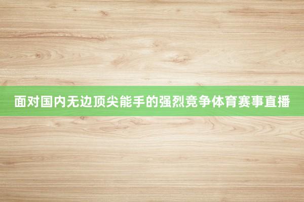 面对国内无边顶尖能手的强烈竞争体育赛事直播