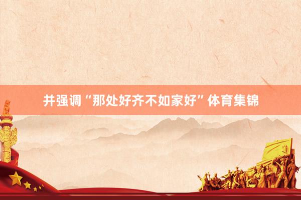 并强调“那处好齐不如家好”体育集锦