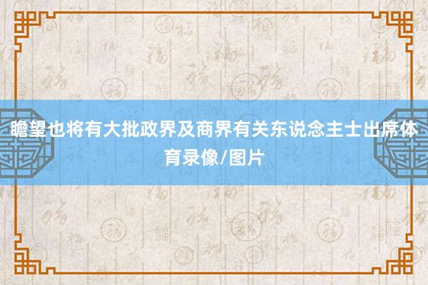 瞻望也将有大批政界及商界有关东说念主士出席体育录像/图片