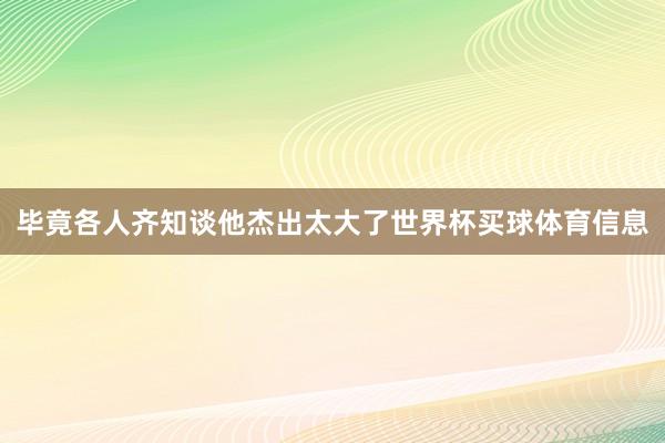毕竟各人齐知谈他杰出太大了世界杯买球体育信息