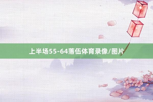 上半场55-64落伍体育录像/图片