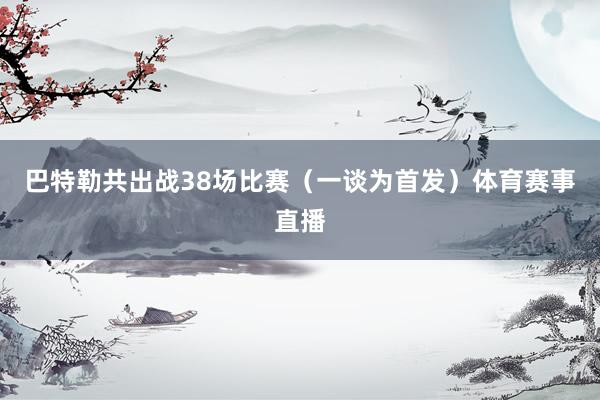 巴特勒共出战38场比赛（一谈为首发）体育赛事直播