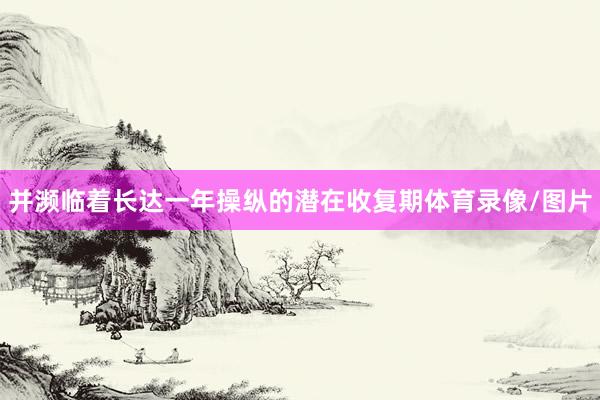并濒临着长达一年操纵的潜在收复期体育录像/图片