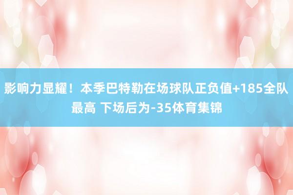影响力显耀！本季巴特勒在场球队正负值+185全队最高 下场后为-35体育集锦