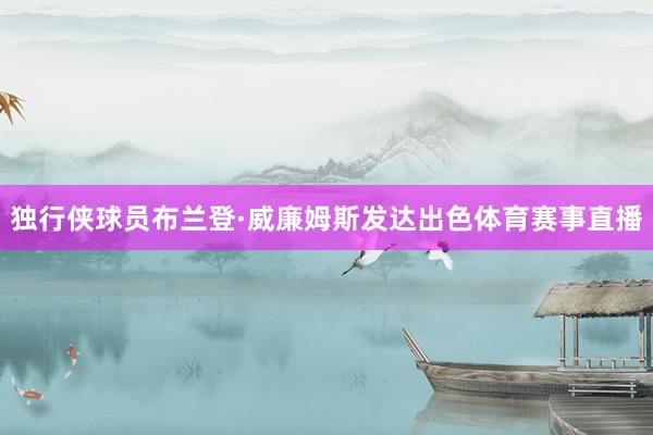 独行侠球员布兰登·威廉姆斯发达出色体育赛事直播