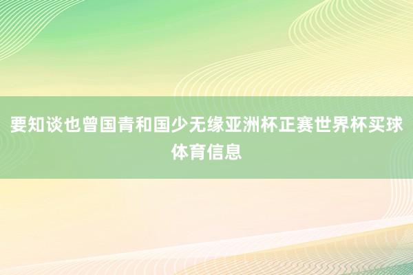 要知谈也曾国青和国少无缘亚洲杯正赛世界杯买球体育信息