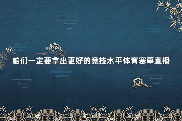 咱们一定要拿出更好的竞技水平体育赛事直播