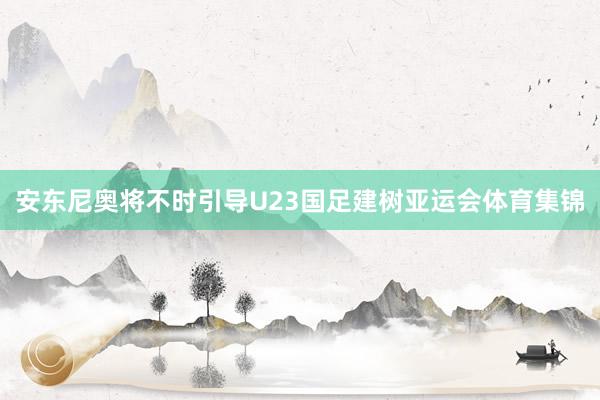 安东尼奥将不时引导U23国足建树亚运会体育集锦