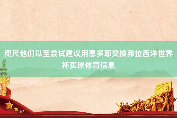 咫尺他们以至尝试建议用恩多耶交换弗拉西洋世界杯买球体育信息