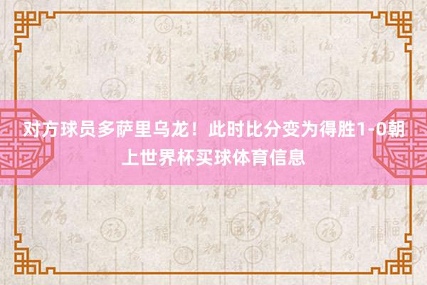 对方球员多萨里乌龙！此时比分变为得胜1-0朝上世界杯买球体育信息