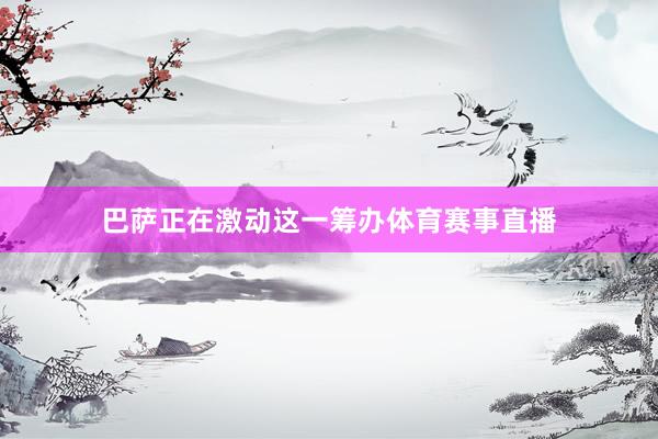 巴萨正在激动这一筹办体育赛事直播