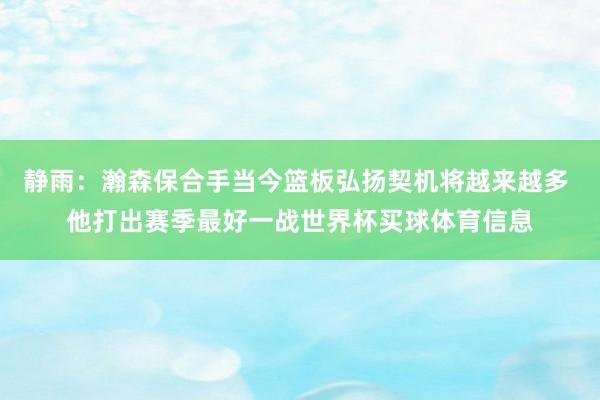 静雨：瀚森保合手当今篮板弘扬契机将越来越多 他打出赛季最好一战世界杯买球体育信息
