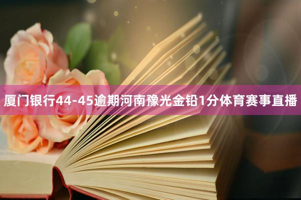 厦门银行44-45逾期河南豫光金铅1分体育赛事直播