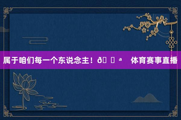 属于咱们每一个东说念主！💪    体育赛事直播