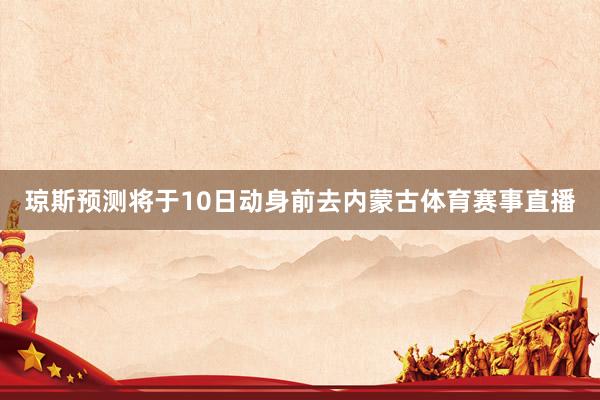 琼斯预测将于10日动身前去内蒙古体育赛事直播