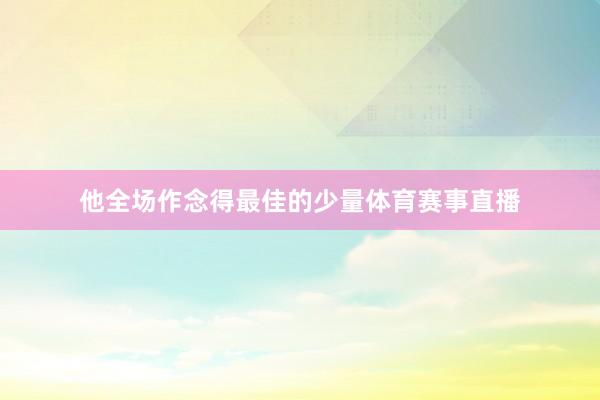他全场作念得最佳的少量体育赛事直播