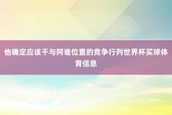 他确定应该干与阿谁位置的竞争行列世界杯买球体育信息