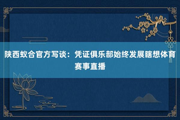 陕西蚁合官方写谈：凭证俱乐部始终发展瞎想体育赛事直播