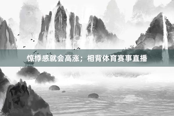 惊悸感就会高涨；相背体育赛事直播