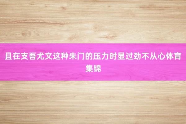 且在支吾尤文这种朱门的压力时显过劲不从心体育集锦