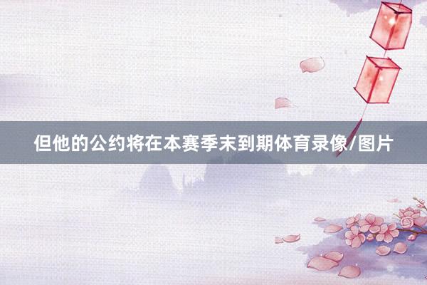 但他的公约将在本赛季末到期体育录像/图片