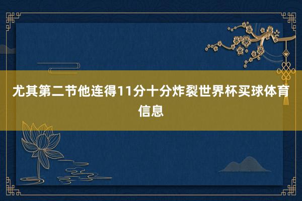 尤其第二节他连得11分十分炸裂世界杯买球体育信息