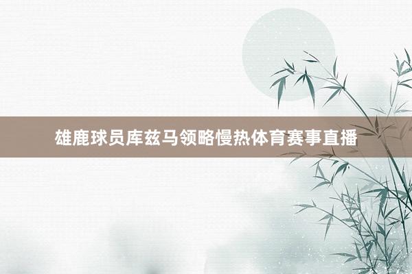 雄鹿球员库兹马领略慢热体育赛事直播