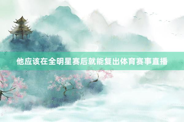 他应该在全明星赛后就能复出体育赛事直播
