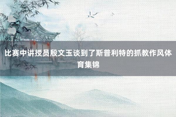 比赛中讲授员殷文玉谈到了斯普利特的抓教作风体育集锦