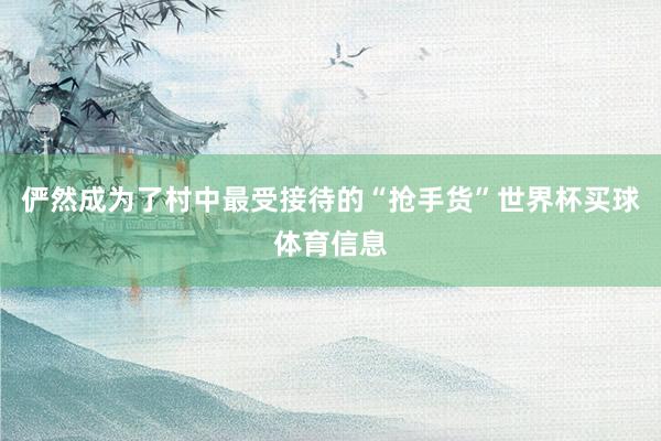 俨然成为了村中最受接待的“抢手货”世界杯买球体育信息