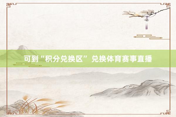 可到“积分兑换区” 兑换体育赛事直播