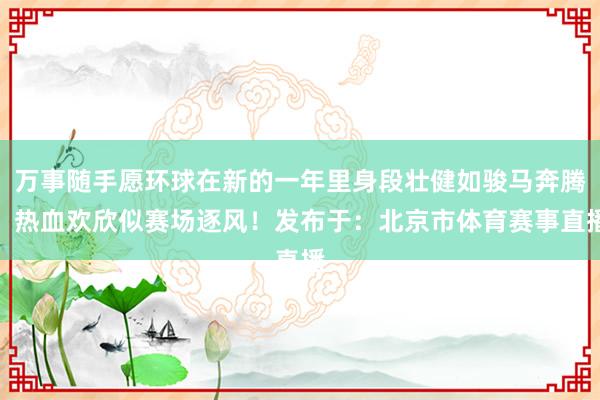 万事随手愿环球在新的一年里身段壮健如骏马奔腾！热血欢欣似赛场逐风！发布于：北京市体育赛事直播