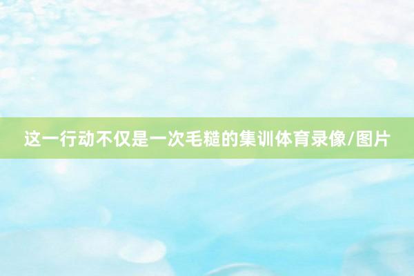 这一行动不仅是一次毛糙的集训体育录像/图片