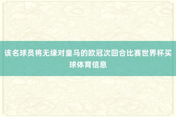 该名球员将无缘对皇马的欧冠次回合比赛世界杯买球体育信息