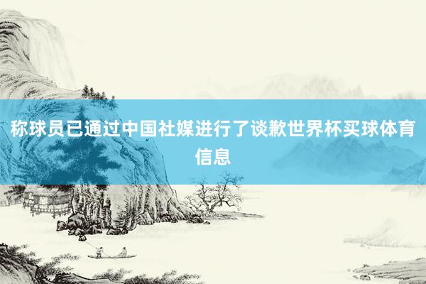 称球员已通过中国社媒进行了谈歉世界杯买球体育信息