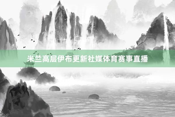 米兰高层伊布更新社媒体育赛事直播